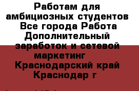 Работам для амбициозных студентов. - Все города Работа » Дополнительный заработок и сетевой маркетинг   . Краснодарский край,Краснодар г.